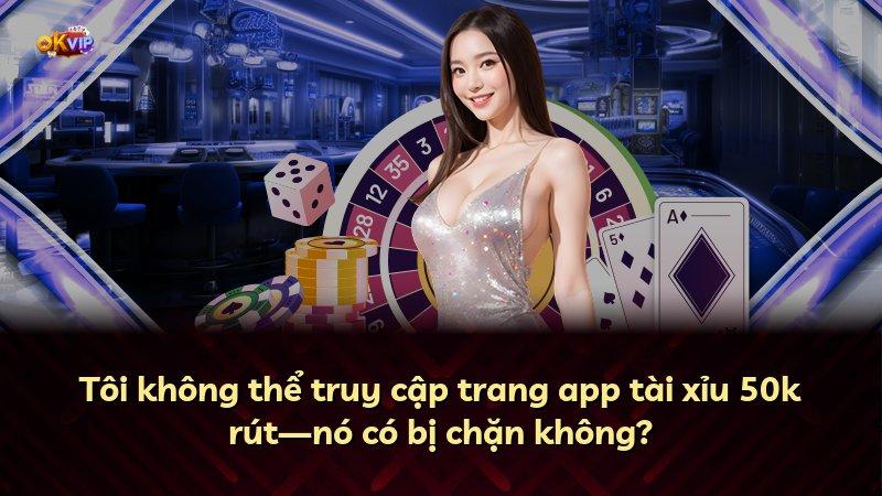 Tôi không thể truy cập trang app tài xỉu 50k rút—nó có bị chặn không?