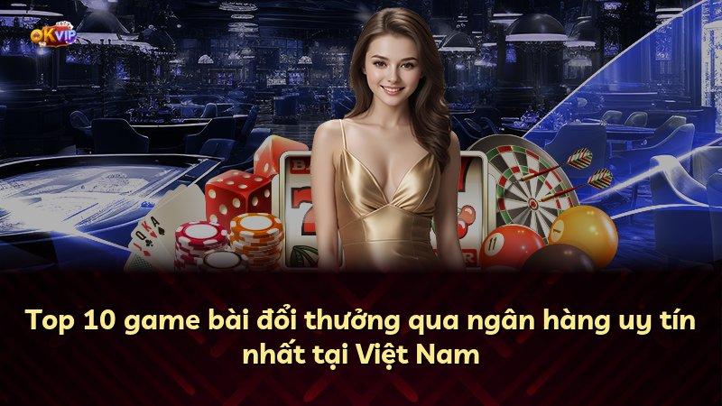 Top 10 game bài đổi thưởng qua ngân hàng uy tín nhất tại Việt Nam