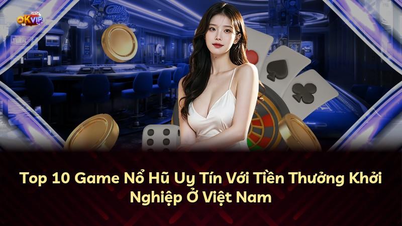Top 10 Game Nổ Hũ Uy Tín Với Tiền Thưởng Khởi Nghiệp Ở Việt Nam