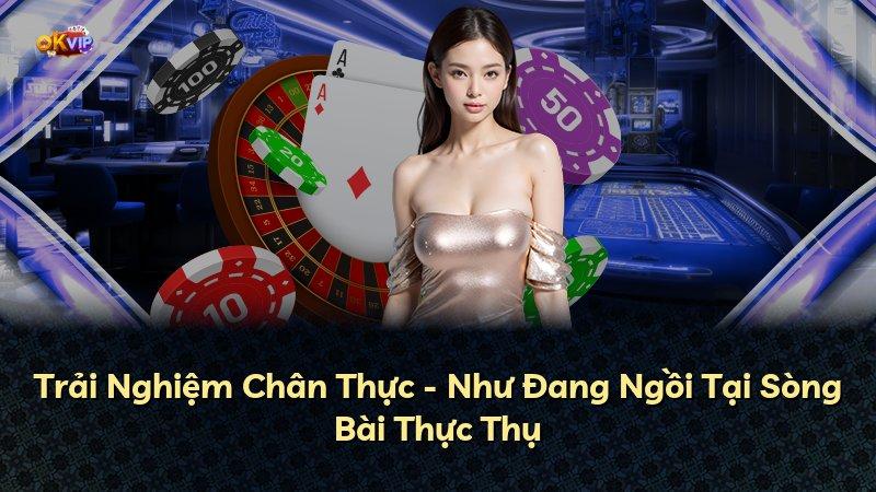 Trải Nghiệm Chân Thực - Như Đang Ngồi Tại Sòng Bài Thực Thụ