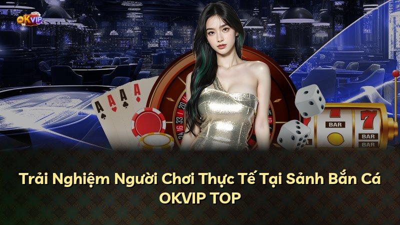 Trải Nghiệm Người Chơi Thực Tế Tại Sảnh Bắn Cá OKVIP TOP