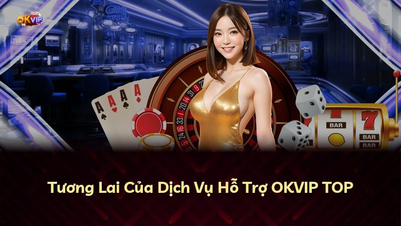 Tương Lai Của Dịch Vụ Hỗ Trợ OKVIP TOP