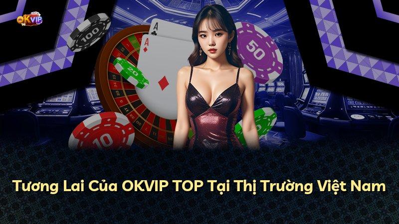 Tương Lai Của OKVIP TOP Tại Thị Trường Việt Nam