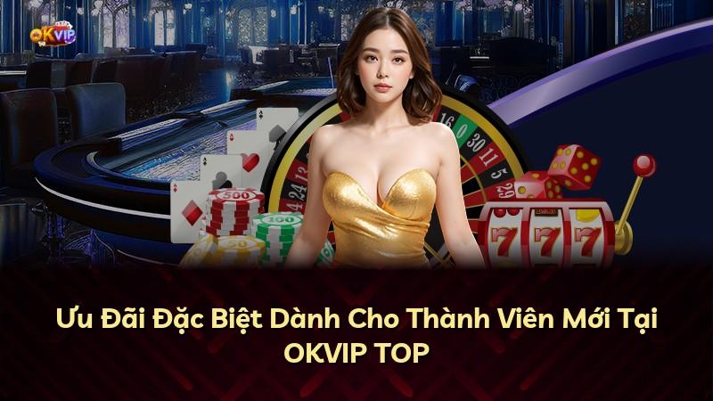 Ưu Đãi Đặc Biệt Dành Cho Thành Viên Mới Tại OKVIP TOP