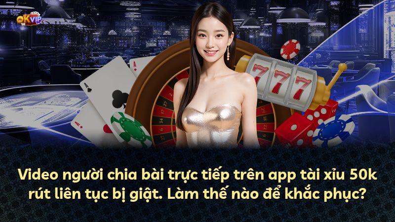 Video người chia bài trực tiếp trên app tài xỉu 50k rút liên tục bị giật. Làm thế nào để khắc phục?