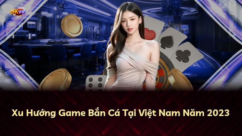 Xu Hướng Game Bắn Cá Tại Việt Nam Năm 2023